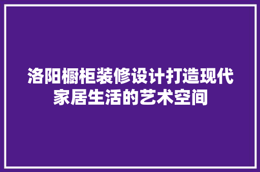 洛阳橱柜装修设计打造现代家居生活的艺术空间