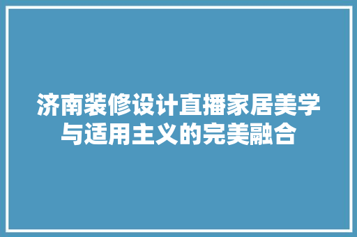济南装修设计直播家居美学与适用主义的完美融合