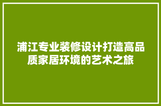 浦江专业装修设计打造高品质家居环境的艺术之旅