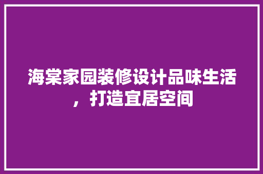 海棠家园装修设计品味生活，打造宜居空间