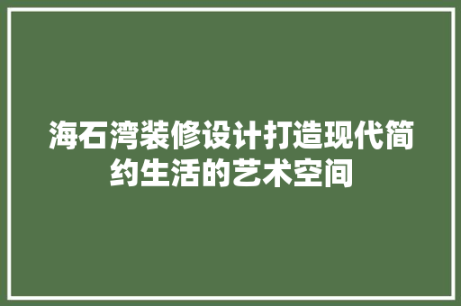 海石湾装修设计打造现代简约生活的艺术空间