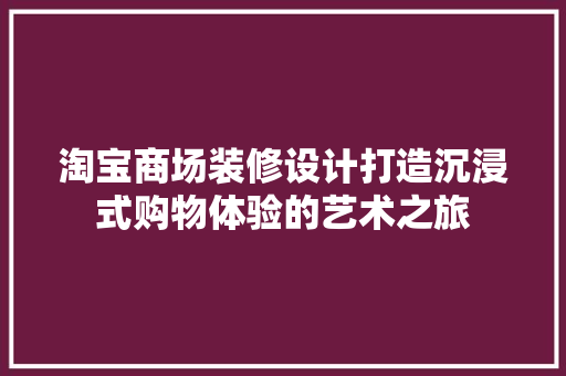 淘宝商场装修设计打造沉浸式购物体验的艺术之旅