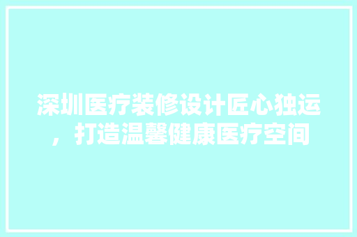 深圳医疗装修设计匠心独运，打造温馨健康医疗空间