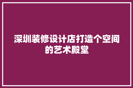 深圳装修设计店打造个空间的艺术殿堂