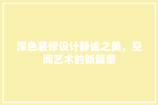 深色装修设计静谧之美，空间艺术的新篇章