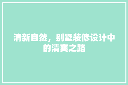 清新自然，别墅装修设计中的清爽之路