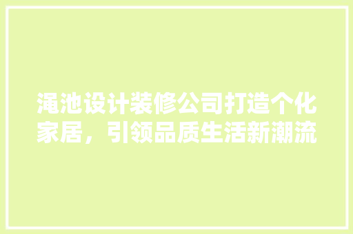 渑池设计装修公司打造个化家居，引领品质生活新潮流