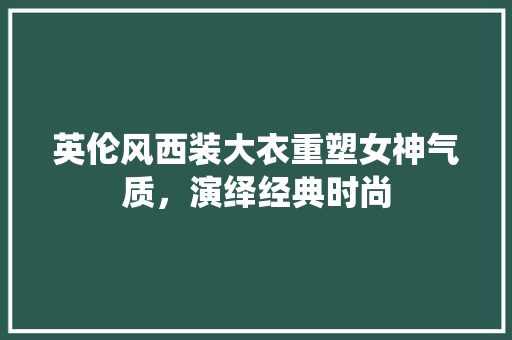 英伦风西装大衣重塑女神气质，演绎经典时尚