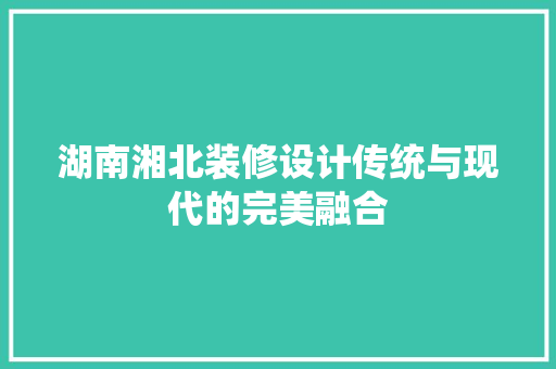 湖南湘北装修设计传统与现代的完美融合