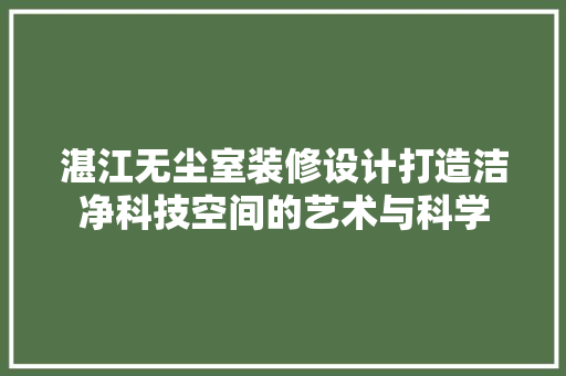湛江无尘室装修设计打造洁净科技空间的艺术与科学