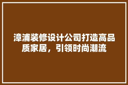 漳浦装修设计公司打造高品质家居，引领时尚潮流