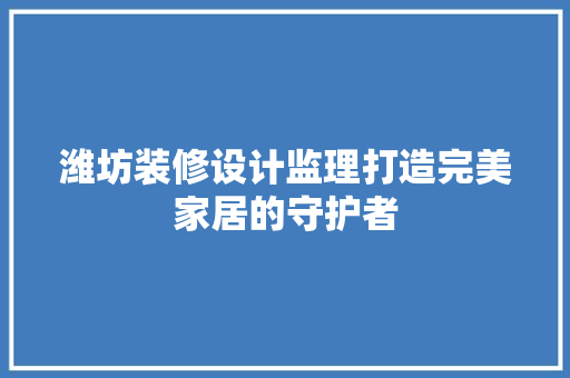 潍坊装修设计监理打造完美家居的守护者