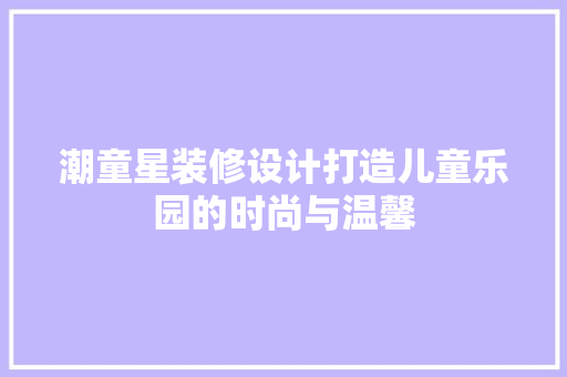 潮童星装修设计打造儿童乐园的时尚与温馨