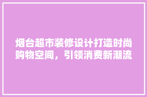 烟台超市装修设计打造时尚购物空间，引领消费新潮流