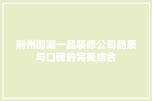 荆州御湖一品装修公司品质与口碑的完美结合