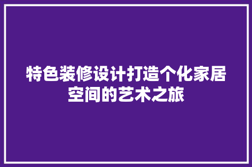 特色装修设计打造个化家居空间的艺术之旅