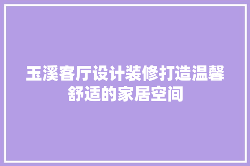 玉溪客厅设计装修打造温馨舒适的家居空间