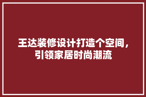 王达装修设计打造个空间，引领家居时尚潮流