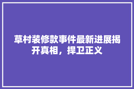 草村装修款事件最新进展揭开真相，捍卫正义