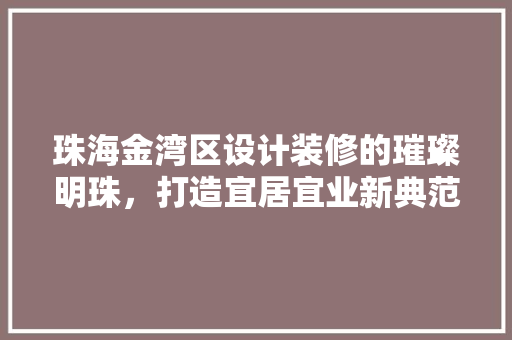 珠海金湾区设计装修的璀璨明珠，打造宜居宜业新典范