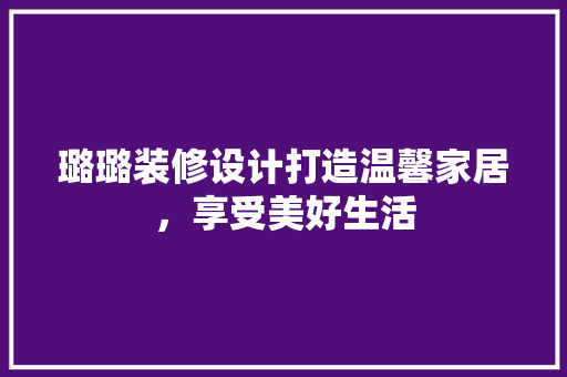 璐璐装修设计打造温馨家居，享受美好生活