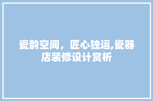 瓷韵空间，匠心独运,瓷器店装修设计赏析