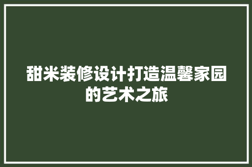 甜米装修设计打造温馨家园的艺术之旅