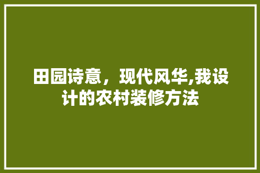 田园诗意，现代风华,我设计的农村装修方法