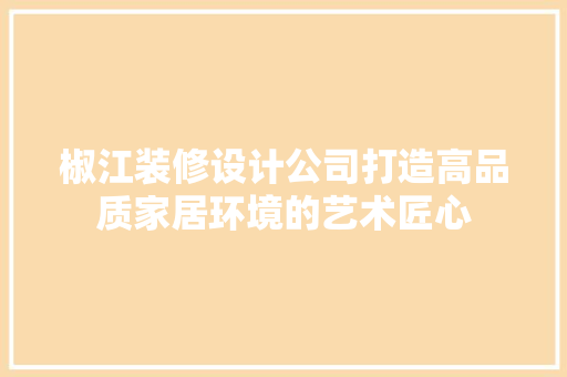 椒江装修设计公司打造高品质家居环境的艺术匠心