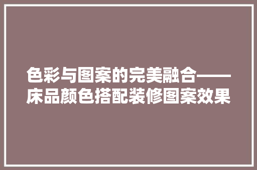 色彩与图案的完美融合——床品颜色搭配装修图案效果图赏析