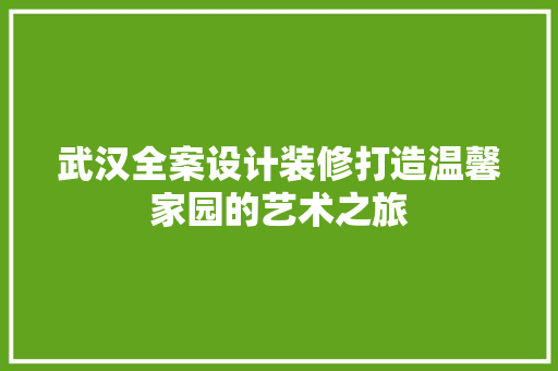 武汉全案设计装修打造温馨家园的艺术之旅
