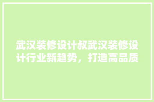 武汉装修设计叔武汉装修设计行业新趋势，打造高品质家居空间