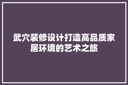 武穴装修设计打造高品质家居环境的艺术之旅