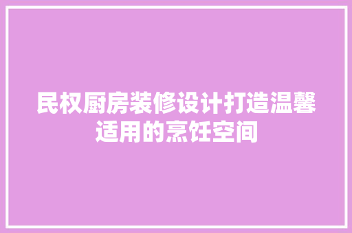 民权厨房装修设计打造温馨适用的烹饪空间