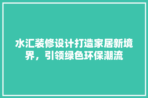 水汇装修设计打造家居新境界，引领绿色环保潮流