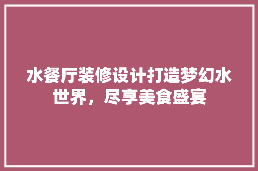 水餐厅装修设计打造梦幻水世界，尽享美食盛宴
