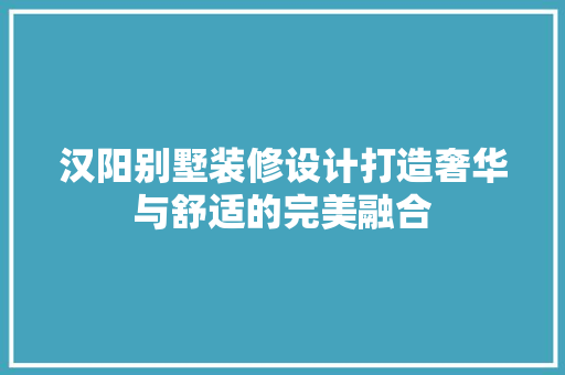 汉阳别墅装修设计打造奢华与舒适的完美融合