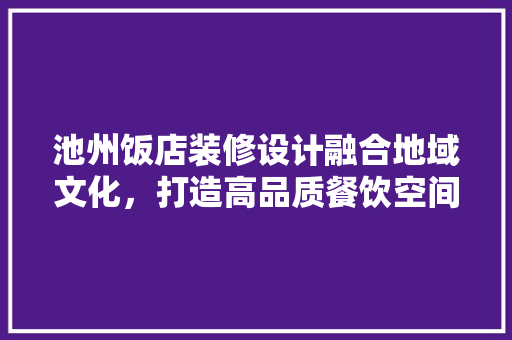 池州饭店装修设计融合地域文化，打造高品质餐饮空间