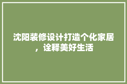 沈阳装修设计打造个化家居，诠释美好生活