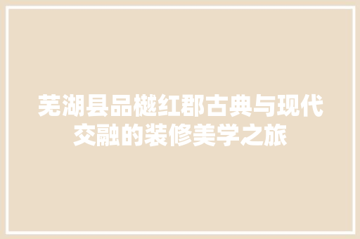 芜湖县品樾红郡古典与现代交融的装修美学之旅