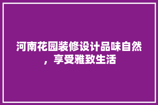 河南花园装修设计品味自然，享受雅致生活