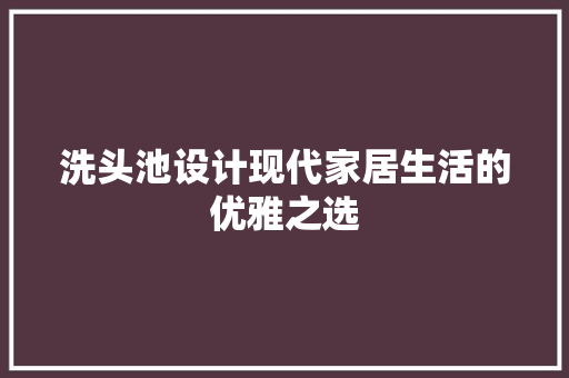 洗头池设计现代家居生活的优雅之选
