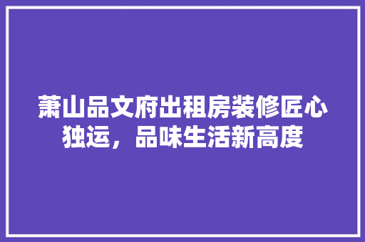 萧山品文府出租房装修匠心独运，品味生活新高度