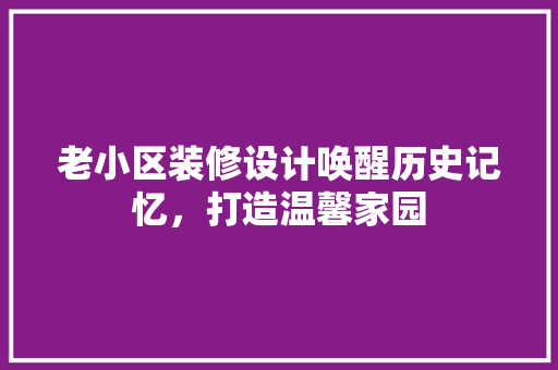 老小区装修设计唤醒历史记忆，打造温馨家园