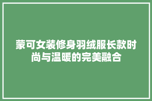 蒙可女装修身羽绒服长款时尚与温暖的完美融合
