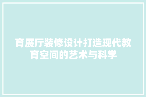 育展厅装修设计打造现代教育空间的艺术与科学