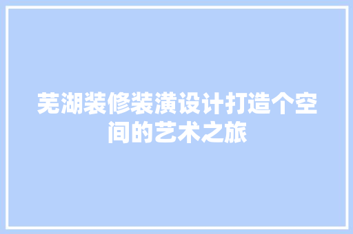 芜湖装修装潢设计打造个空间的艺术之旅
