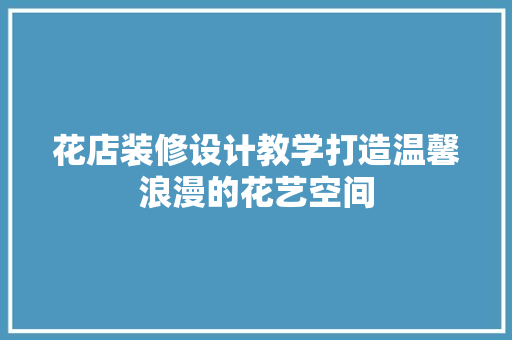花店装修设计教学打造温馨浪漫的花艺空间