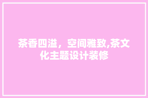 茶香四溢，空间雅致,茶文化主题设计装修