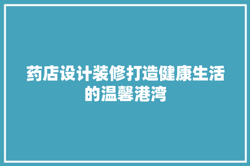 药店设计装修打造健康生活的温馨港湾